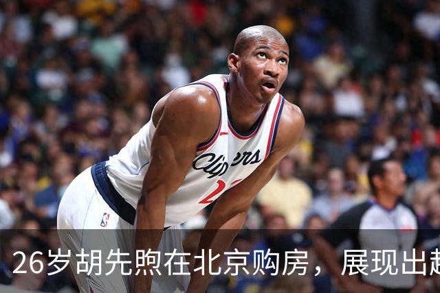 26岁胡先煦在北京购房，展现出超乎寻常的财富与低调生活